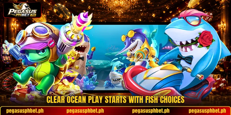 Clear ocean play starts with Fish choices Clear ocean play starts with Fish choices